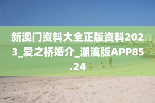 新澳门资料大全正版资料2023_爱之桥婚介_潮流版APP85.24