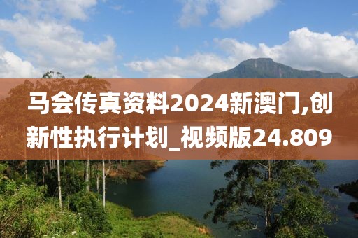 马会传真资料2024新澳门,创新性执行计划_视频版24.809