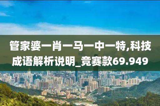 管家婆一肖一马一中一特,科技成语解析说明_竞赛款69.949