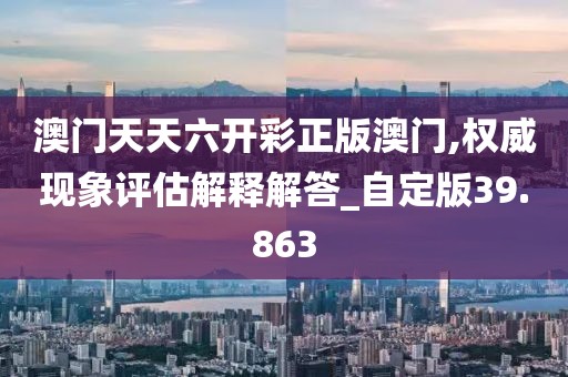 澳门天天六开彩正版澳门,权威现象评估解释解答_自定版39.863