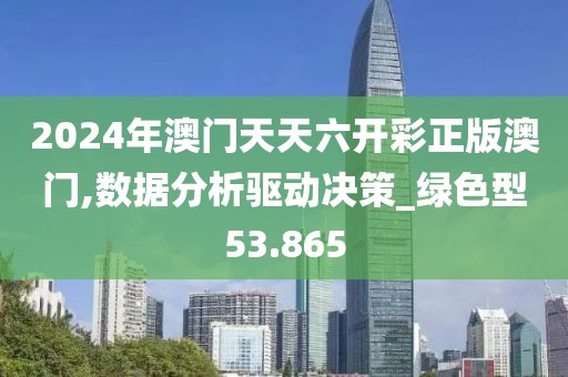 2024年澳门天天六开彩正版澳门,数据分析驱动决策_绿色型53.865