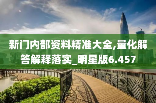 新门内部资料精准大全,量化解答解释落实_明星版6.457