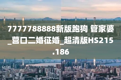 7777788888新版跑狗 管家婆_营口二婚征婚_超清版HS215.186