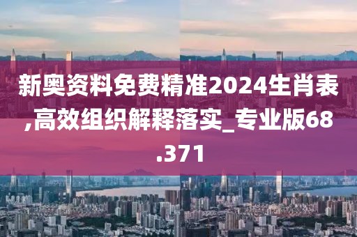 新奥资料免费精准2024生肖表,高效组织解释落实_专业版68.371