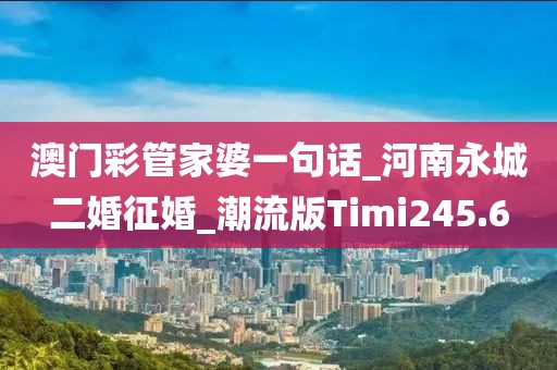 澳门彩管家婆一句话_河南永城二婚征婚_潮流版Timi245.6