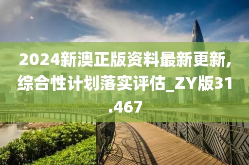 2024新澳正版资料最新更新,综合性计划落实评估_ZY版31.467