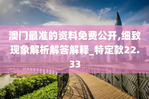澳门最准的资料免费公开,细致现象解析解答解释_特定款22.33
