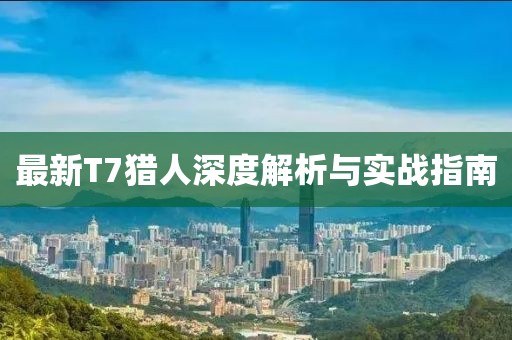 最新T7猎人深度解析与实战指南