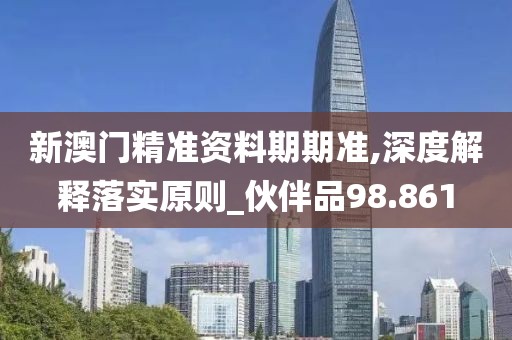 新澳门精准资料期期准,深度解释落实原则_伙伴品98.861