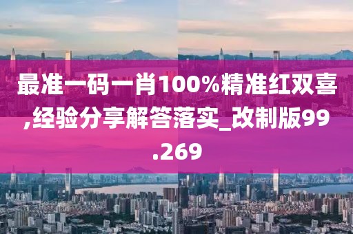 最准一码一肖100%精准红双喜,经验分享解答落实_改制版99.269