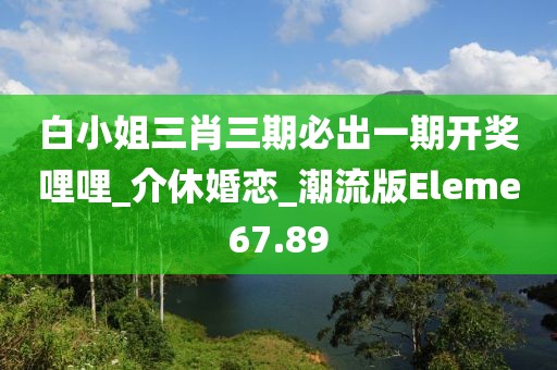 白小姐三肖三期必出一期开奖哩哩_介休婚恋_潮流版Eleme67.89