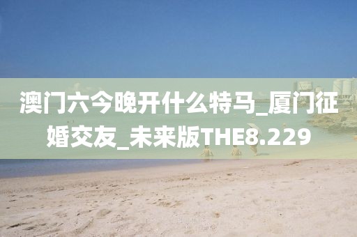 澳门六今晚开什么特马_厦门征婚交友_未来版THE8.229