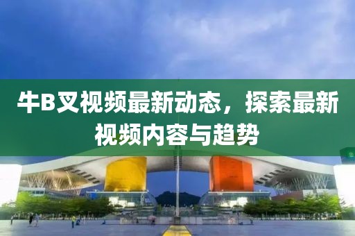 牛B叉视频最新动态，探索最新视频内容与趋势