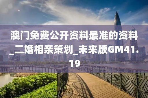 澳门免费公开资料最准的资料_二婚相亲策划_未来版GM41.19