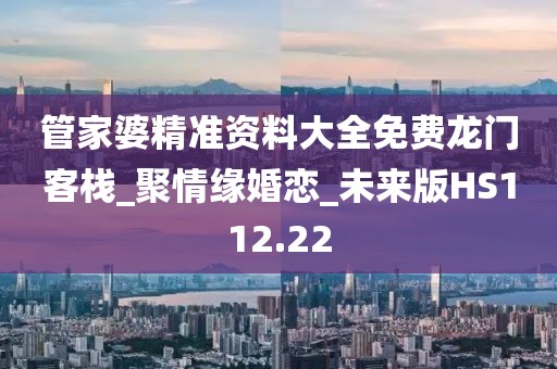 管家婆精准资料大全免费龙门客栈_聚情缘婚恋_未来版HS112.22