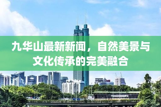 九华山最新新闻，自然美景与文化传承的完美融合