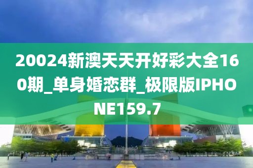 20024新澳天天开好彩大全160期_单身婚恋群_极限版IPHONE159.7