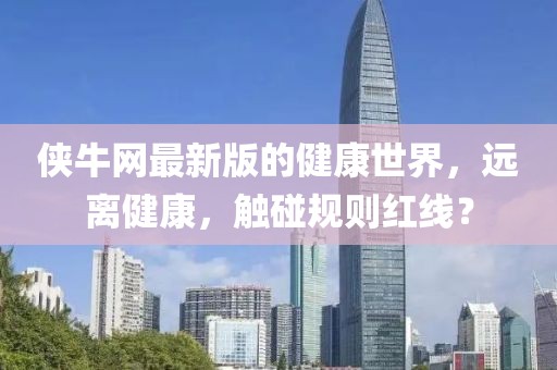 侠牛网最新版的健康世界，远离健康，触碰规则红线？