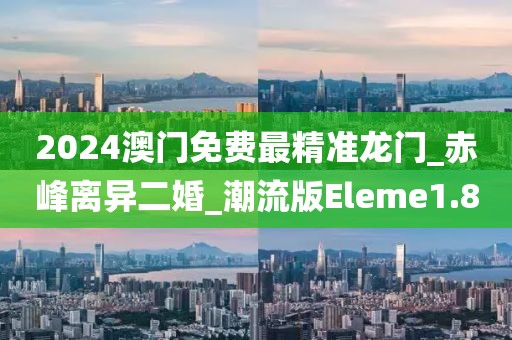 2024澳门免费最精准龙门_赤峰离异二婚_潮流版Eleme1.8