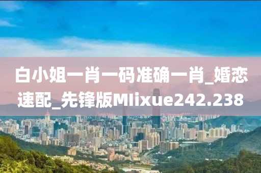 白小姐一肖一码准确一肖_婚恋速配_先锋版MIixue242.238