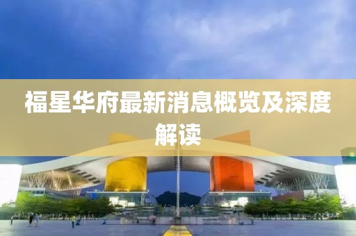 福星华府最新消息概览及深度解读