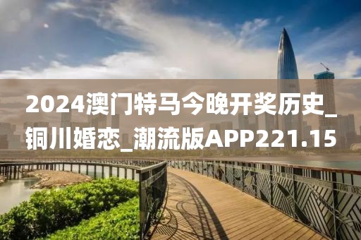 2024澳门特马今晚开奖历史_铜川婚恋_潮流版APP221.15