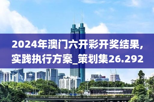 2024年澳门六开彩开奖结果,实践执行方案_策划集26.292