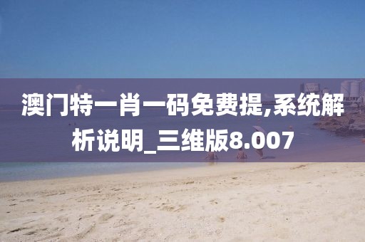 澳门特一肖一码免费提,系统解析说明_三维版8.007