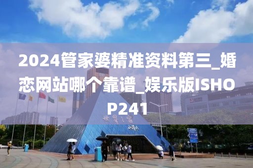 2024管家婆精准资料第三_婚恋网站哪个靠谱_娱乐版ISHOP241