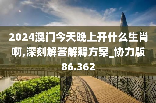 2024澳门今天晚上开什么生肖啊,深刻解答解释方案_协力版86.362