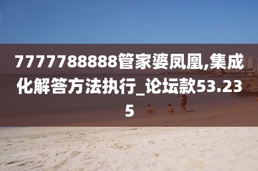 7777788888管家婆凤凰,集成化解答方法执行_论坛款53.235
