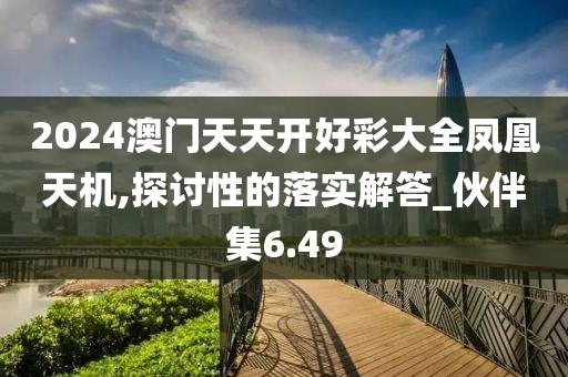2024澳门天天开好彩大全凤凰天机,探讨性的落实解答_伙伴集6.49