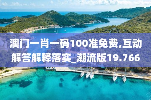 澳门一肖一码100准免费,互动解答解释落实_潮流版19.766