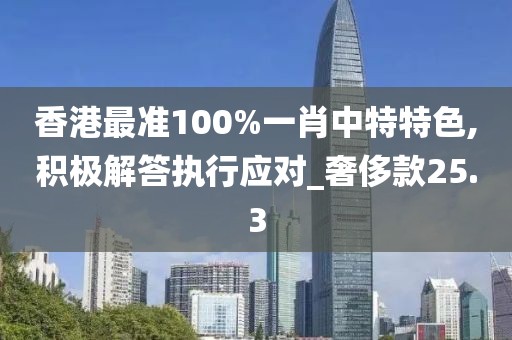 香港最准100%一肖中特特色,积极解答执行应对_奢侈款25.3