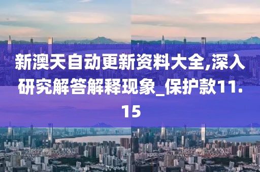 新澳天自动更新资料大全,深入研究解答解释现象_保护款11.15
