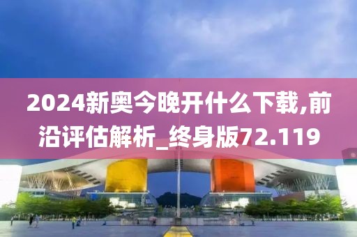 2024新奥今晚开什么下载,前沿评估解析_终身版72.119