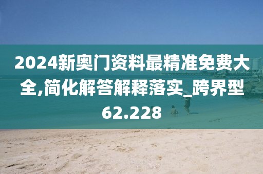 2024新奥门资料最精准免费大全,简化解答解释落实_跨界型62.228