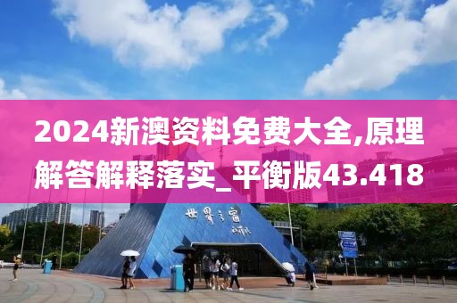 2024新澳资料免费大全,原理解答解释落实_平衡版43.418