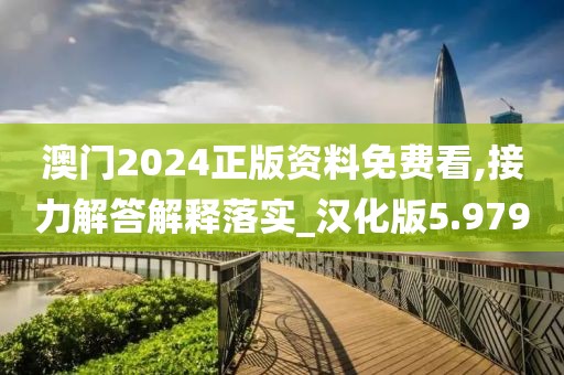 澳门2024正版资料免费看,接力解答解释落实_汉化版5.979