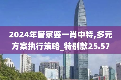 2024年管家婆一肖中特,多元方案执行策略_特别款25.57