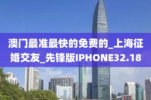 澳门最准最快的免费的_上海征婚交友_先锋版IPHONE32.18