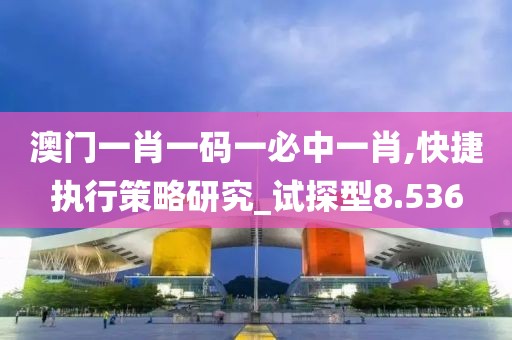 澳门一肖一码一必中一肖,快捷执行策略研究_试探型8.536