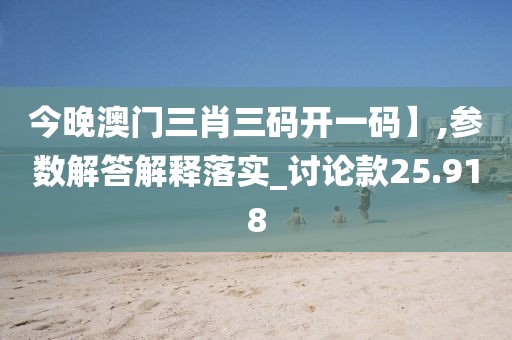 今晚澳门三肖三码开一码】,参数解答解释落实_讨论款25.918