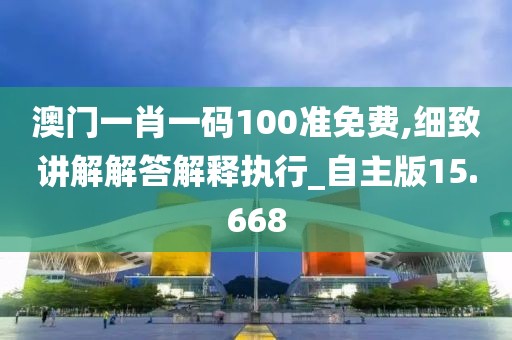 澳门一肖一码100准免费,细致讲解解答解释执行_自主版15.668