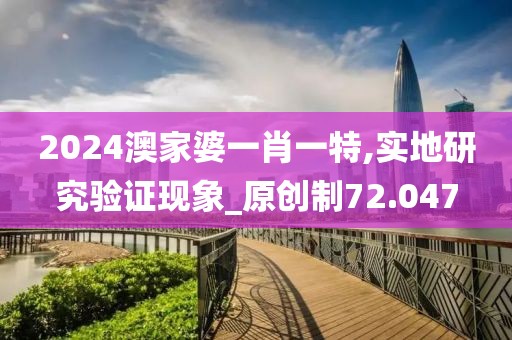 2024澳家婆一肖一特,实地研究验证现象_原创制72.047