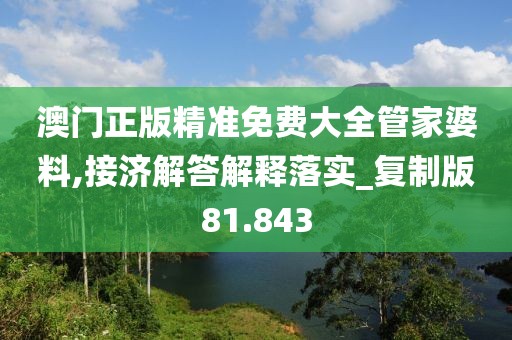 澳门正版精准免费大全管家婆料,接济解答解释落实_复制版81.843