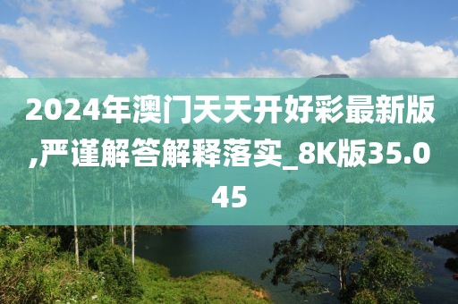 2024年澳门天天开好彩最新版,严谨解答解释落实_8K版35.045