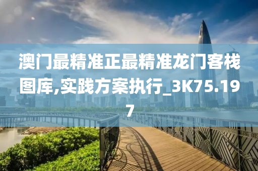 澳门最精准正最精准龙门客栈图库,实践方案执行_3K75.197