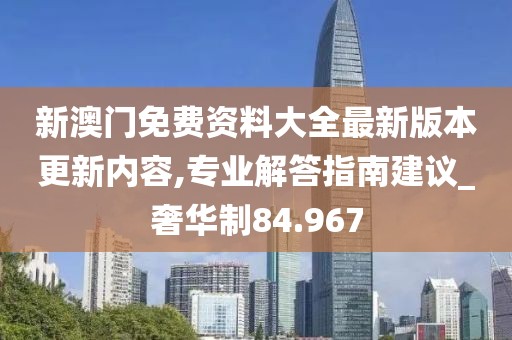新澳门免费资料大全最新版本更新内容,专业解答指南建议_奢华制84.967