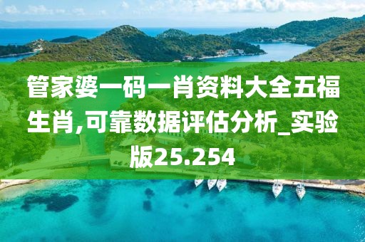 管家婆一码一肖资料大全五福生肖,可靠数据评估分析_实验版25.254